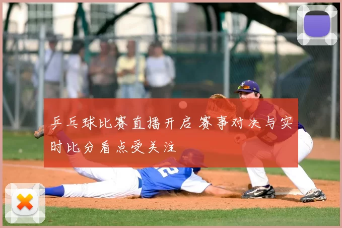 乒乓球比赛直播开启 赛事对决与实时比分看点受关注