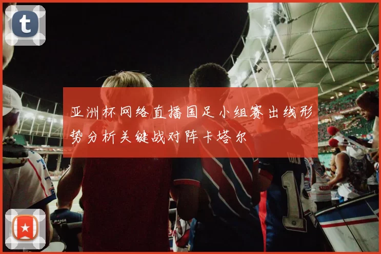 亚洲杯网络直播国足小组赛出线形势分析关键战对阵卡塔尔