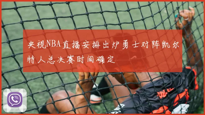 央视NBA直播安排出炉勇士对阵凯尔特人总决赛时间确定