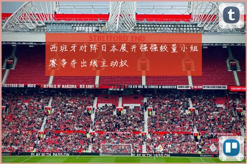 西班牙对阵日本展开强强较量小组赛争夺出线主动权