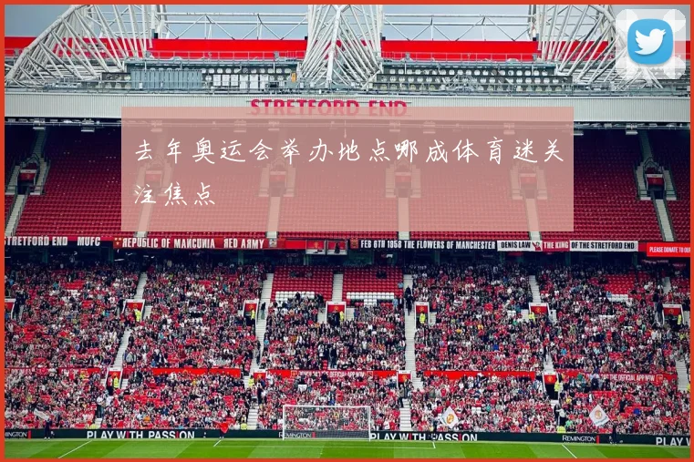 去年奥运会举办地点哪成体育迷关注焦点