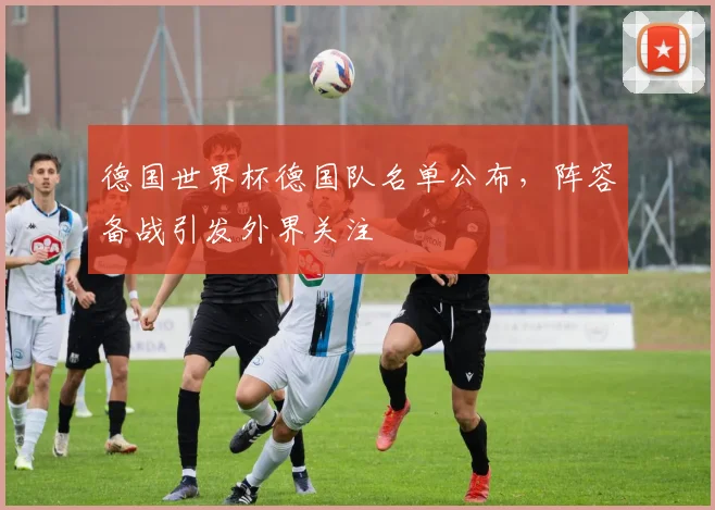 德国世界杯德国队名单公布，阵容备战引发外界关注