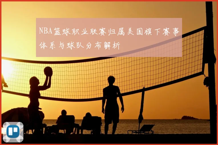 NBA篮球职业联赛归属美国旗下赛事体系与球队分布解析