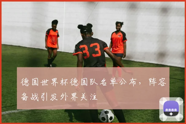 德国世界杯德国队名单公布，阵容备战引发外界关注