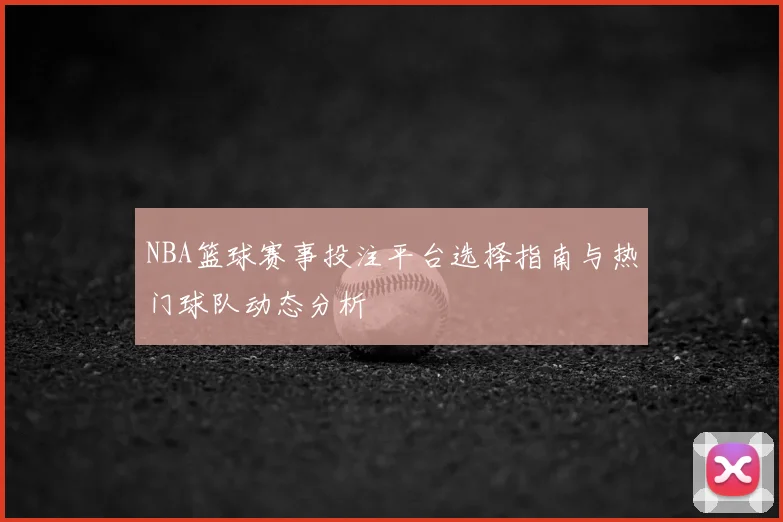NBA篮球赛事投注平台选择指南与热门球队动态分析