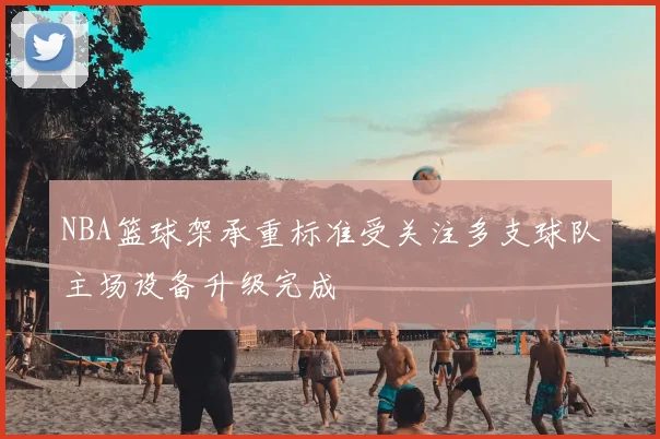 NBA篮球架承重标准受关注多支球队主场设备升级完成