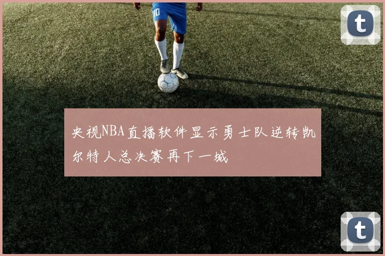 央视NBA直播软件显示勇士队逆转凯尔特人总决赛再下一城