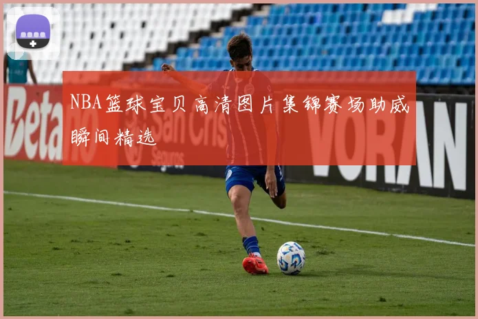 NBA篮球宝贝高清图片集锦赛场助威瞬间精选