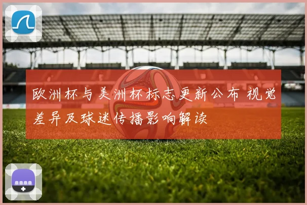 欧洲杯与美洲杯标志更新公布 视觉差异及球迷传播影响解读