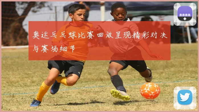 奥运乓乓球比赛回放呈现精彩对决与赛场细节