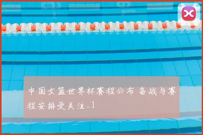 中国女篮世界杯赛程公布 备战与赛程安排受关注_1