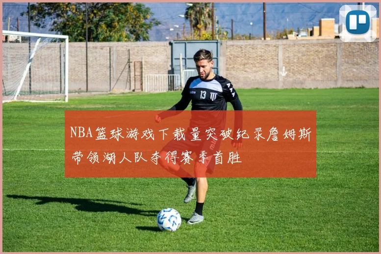 NBA篮球游戏下载量突破纪录詹姆斯带领湖人队夺得赛季首胜