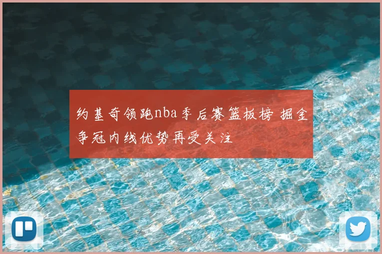 约基奇领跑nba季后赛篮板榜 掘金争冠内线优势再受关注