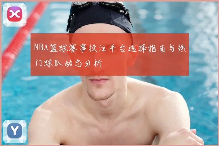 NBA篮球赛事投注平台选择指南与热门球队动态分析