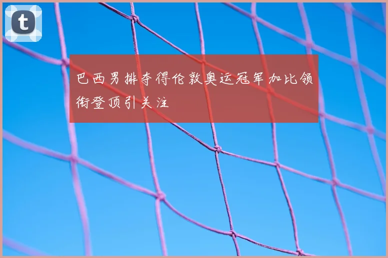 巴西男排夺得伦敦奥运冠军加比领衔登顶引关注