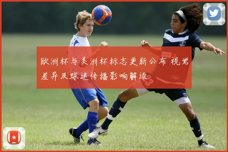 欧洲杯与美洲杯标志更新公布 视觉差异及球迷传播影响解读