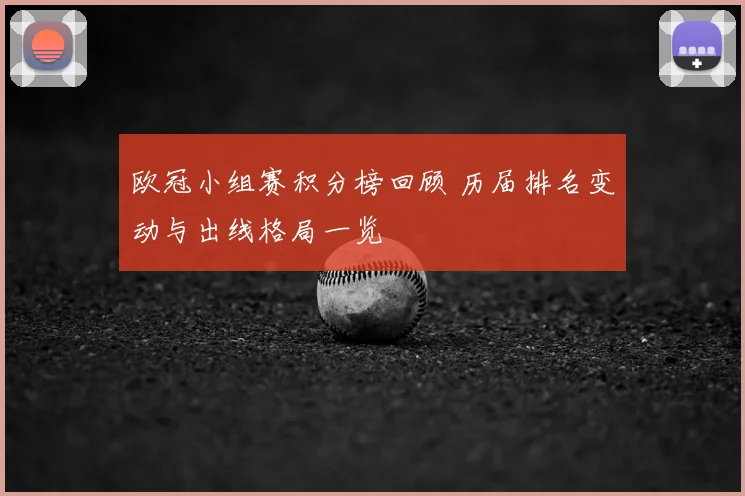 欧冠小组赛积分榜回顾 历届排名变动与出线格局一览