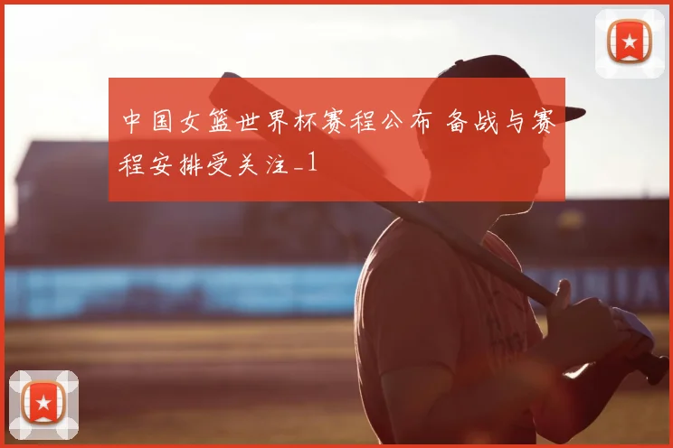 中国女篮世界杯赛程公布 备战与赛程安排受关注_1
