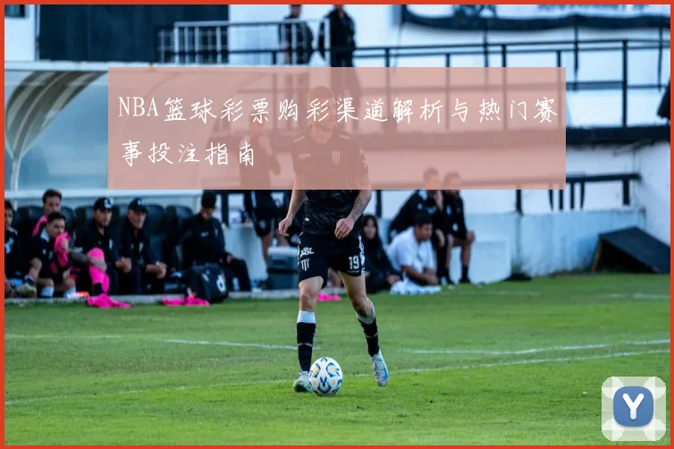 NBA篮球彩票购彩渠道解析与热门赛事投注指南