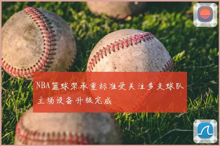 NBA篮球架承重标准受关注多支球队主场设备升级完成